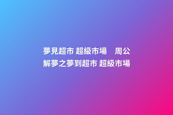 夢見超市 超級市場　周公解夢之夢到超市 超級市場